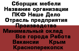 Сборщик мебели › Название организации ­ ПКФ Наше Дело › Отрасль предприятия ­ Производство › Минимальный оклад ­ 30 000 - Все города Работа » Вакансии   . Крым,Красноперекопск